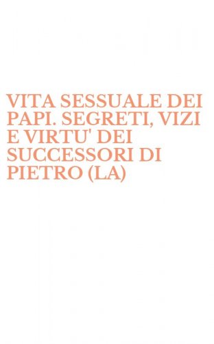 VITA SESSUALE DEI PAPI. SEGRETI, VIZI E VIRTU' DEI SUCCESSORI DI PIETRO (LA)