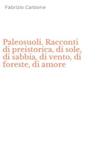 Paleosuoli. Racconti di preistorica, di sole, di sabbia, di vento, di foreste, di amore