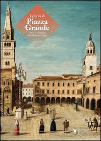 I giorni di Piazza Grande. Parole e immagini dal Medioevo a oggi