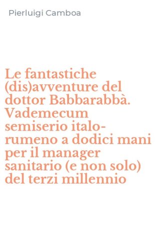 Le fantastiche (dis)avventure del dottor Babbarabb&agrave;. Vademecum semiserio italo-rumeno a dodici mani per il manager sanitario (e non solo) del terzi millennio