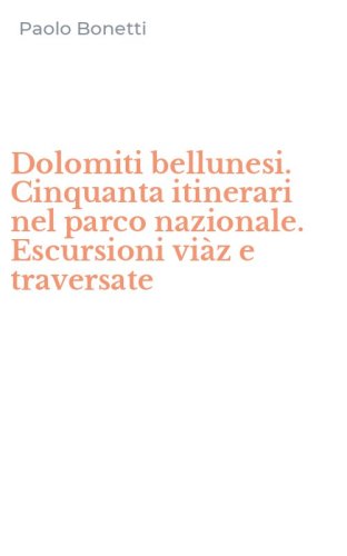 Dolomiti bellunesi. Cinquanta itinerari nel parco nazionale. Escursioni vi&agrave;z e traversate