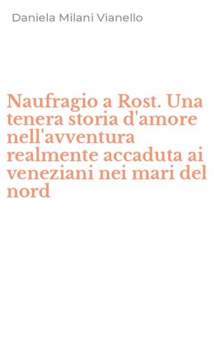 Naufragio a Rost. Una tenera storia d'amore nell'avventura realmente accaduta ai veneziani nei mari del nord