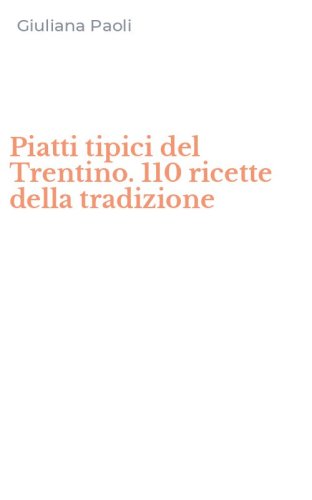 Piatti tipici del Trentino. 110 ricette della tradizione