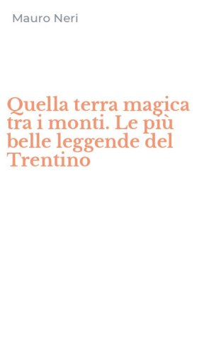 Quella terra magica tra i monti. Le pi&ugrave; belle leggende del Trentino