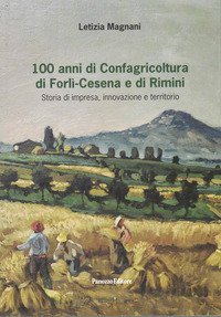 100 anni di Confagricoltura di Forl&igrave;-Cesena e di Rimini. Storia di impresa, innovazione e territorio
