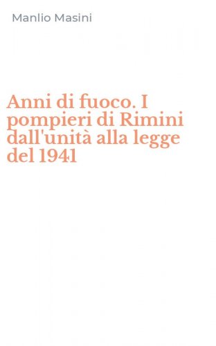 Anni di fuoco. I pompieri di Rimini dall'unit&agrave; alla legge del 1941