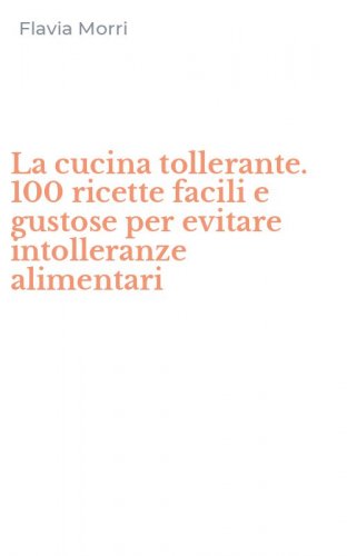 La cucina tollerante. 100 ricette facili e gustose per evitare intolleranze alimentari