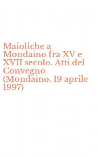 Maioliche a Mondaino fra XV e XVII secolo. Atti del Convegno (Mondaino, 19 aprile 1997)