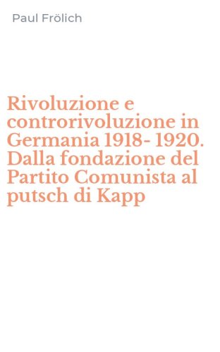 Rivoluzione e controrivoluzione in Germania 1918-1920. Dalla fondazione del Partito Comunista al putsch di Kapp
