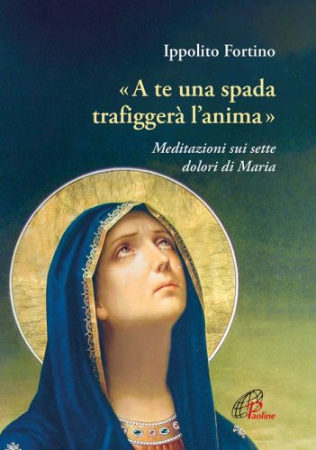 &laquo;A te una spada trafigger&agrave; l'anima&raquo;. Meditazioni sui sette dolori di Maria