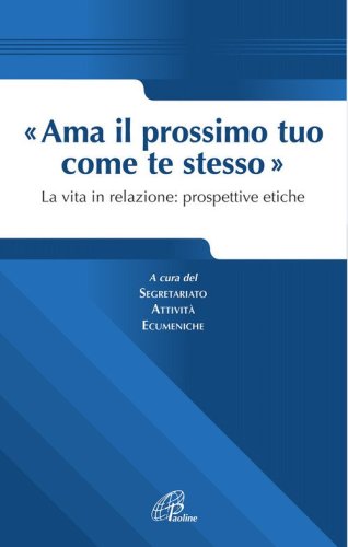 Ama il prossimo tuo come te stesso. La vita in relazione prospettive etiche - LA VITA IN RELAZIONE PROSPETTIVE ETICHE