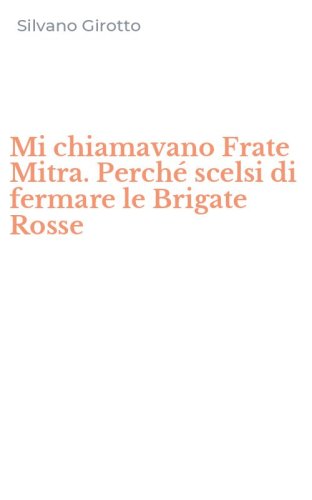 Mi chiamavano Frate Mitra. Perch&eacute; scelsi di fermare le Brigate Rosse