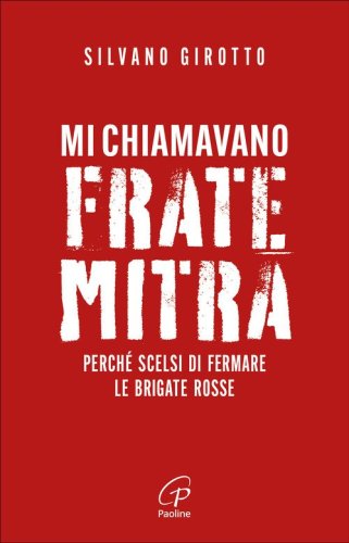 Mi chiamavano Frate Mitra. Perch&eacute; scelsi di fermare le Brigate Rosse