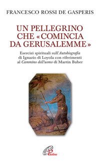 Un pellegrino che &laquo;comincia da Gerusalemme&raquo;. Esercizi spirituali sull'Autobiografia di Ignazio di Loyola con riferimenti al Cammino dell'uomo di Martin Buber - DI IGNAZIO DI LOYOLA CON RIFERIMENTI AL CAMMINO DELL'UOMO DI MARTIN BUBER (UN)