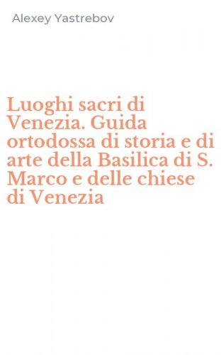Luoghi sacri di Venezia. Guida ortodossa di storia e di arte della Basilica di S. Marco e delle chiese di Venezia