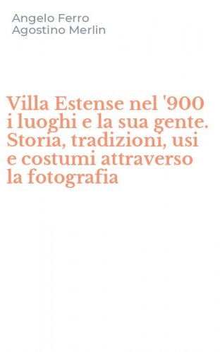 Villa Estense nel '900 i luoghi e la sua gente. Storia, tradizioni, usi e costumi attraverso la fotografia