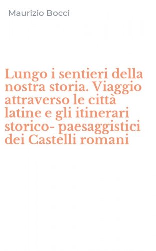 Lungo i sentieri della nostra storia. Viaggio attraverso le citt&agrave; latine e gli itinerari storico-paesaggistici dei Castelli romani
