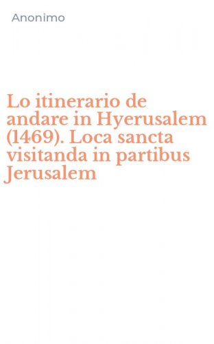 Lo itinerario de andare in Hyerusalem (1469). Loca sancta visitanda in partibus Jerusalem
