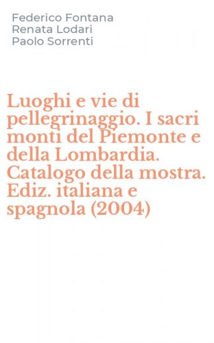 Luoghi e vie di pellegrinaggio. I sacri monti del Piemonte e della Lombardia. Catalogo della mostra. Ediz. italiana e spagnola (2004)