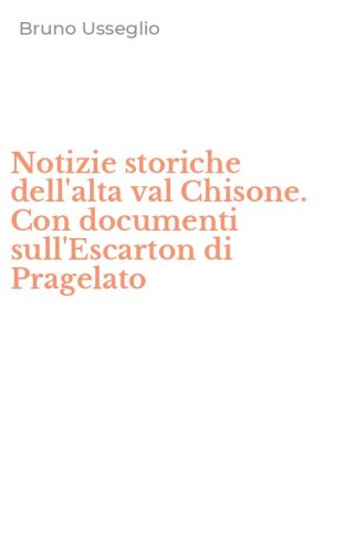 Notizie storiche dell'alta val Chisone. Con documenti sull'Escarton di Pragelato