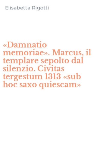 &laquo;Damnatio memoriae&raquo;. Marcus, il templare sepolto dal silenzio. Civitas tergestum 1313 &laquo;sub hoc saxo quiescam&raquo;
