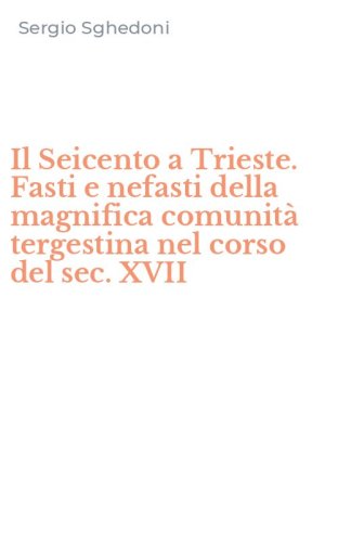 Il Seicento a Trieste. Fasti e nefasti della magnifica comunit&agrave; tergestina nel corso del sec. XVII