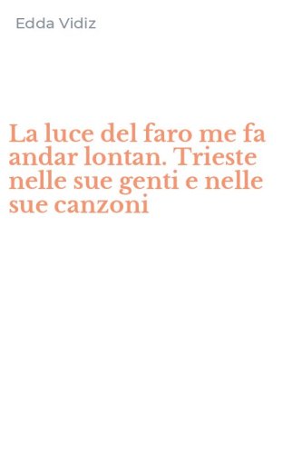 La luce del faro me fa andar lontan. Trieste nelle sue genti e nelle sue canzoni