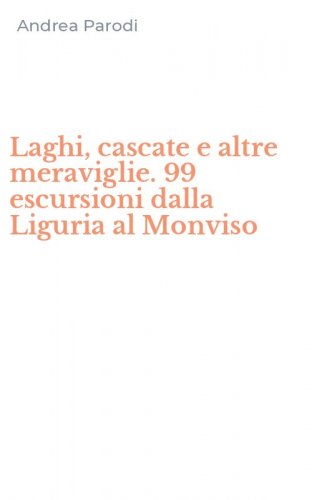 Laghi, cascate e altre meraviglie. 99 escursioni dalla Liguria al Monviso