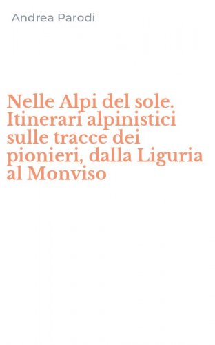 Nelle Alpi del sole. Itinerari alpinistici sulle tracce dei pionieri, dalla Liguria al Monviso