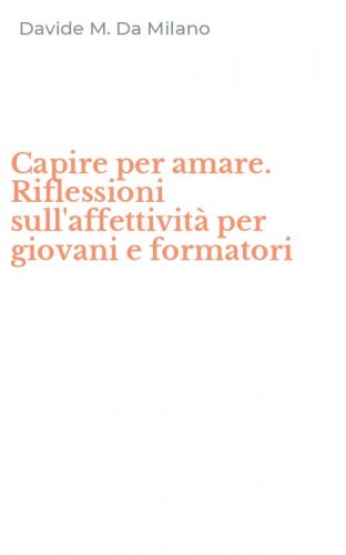 Capire per amare. Riflessioni sull'affettivit&agrave; per giovani e formatori