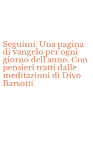Seguimi. Una pagina di vangelo per ogni giorno dell'anno. Con pensieri tratti dalle meditazioni di Divo Barsotti