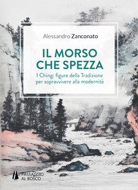 Il morso che spezza. I Ching: figure della tradizione per sopravvivere alla modernit&agrave;