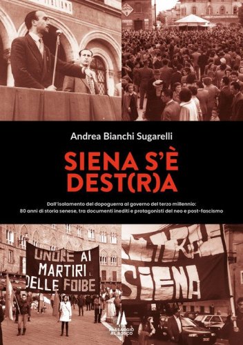 Siena s'&egrave; Dest(r)a. Dall'isolamento del dopoguerra al governo del terzo millennio: 80 anni di storia senese, tra documenti inediti e protagonisti del neo e post-fascismo