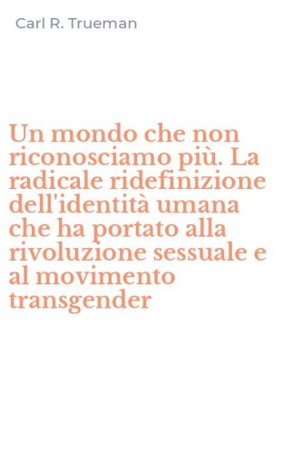 Un mondo che non riconosciamo pi&ugrave;. La radicale ridefinizione dell'identit&agrave; umana che ha portato alla rivoluzione sessuale e al movimento transgender