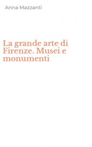 La grande arte di Firenze. Musei e monumenti