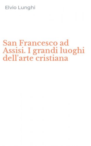 San Francesco ad Assisi. I grandi luoghi dell'arte cristiana