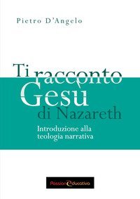 Ti racconto Ges&ugrave; di Nazareth. Introduzione alla teologia narrativa