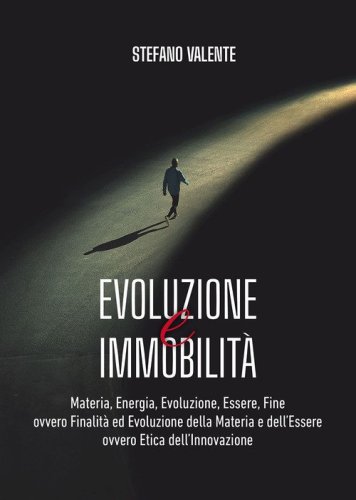 Evoluzione e immobilit&agrave;. Materia, energia, evoluzione, essere, fine ovvero finalit&agrave; ed evoluzione della materia e dell'essere ovvero etica dell'innovazione