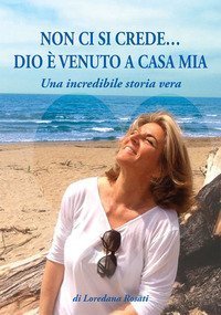 Non ci si crede... Dio &egrave; venuto a casa mia. Una incredibile storia vera