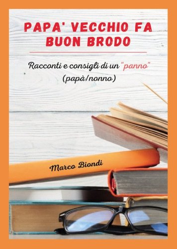 Pap&agrave; vecchio fa buon brodo. Racconti e consigli di vita di un &laquo;panno&raquo; (pap&agrave;/nonno)