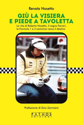 Gi&ugrave; la visiera e piede a tavoletta. La vita di Roberto Nosetto, il sogno Ferrari, la Formula 1 e il cammino verso il destino
