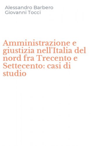 Amministrazione e giustizia nell'Italia del nord fra Trecento e Settecento: casi di studio