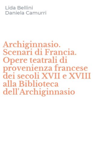 Archiginnasio. Scenari di Francia. Opere teatrali di provenienza francese dei secoli XVII e XVIII alla Biblioteca dell'Archiginnasio