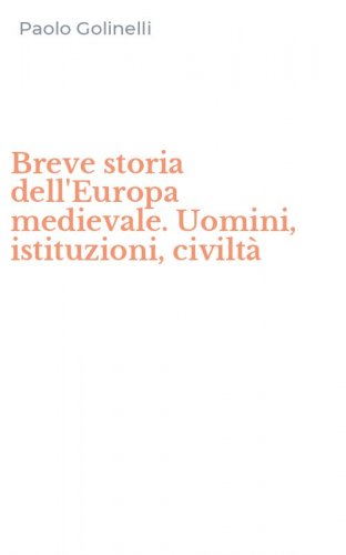 Breve storia dell'Europa medievale. Uomini, istituzioni, civilt&agrave;