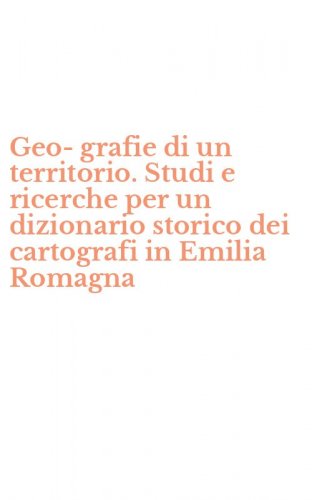 Geo-grafie di un territorio. Studi e ricerche per un dizionario storico dei cartografi in Emilia Romagna