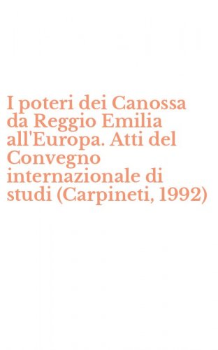 I poteri dei Canossa da Reggio Emilia all'Europa. Atti del Convegno internazionale di studi (Carpineti, 1992)