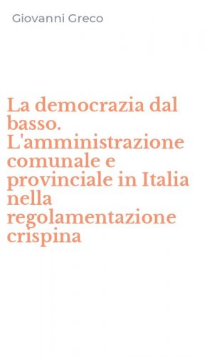 La democrazia dal basso. L'amministrazione comunale e provinciale in Italia nella regolamentazione crispina