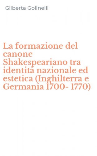 La formazione del canone Shakespeariano tra identit&agrave; nazionale ed estetica (Inghilterra e Germania 1700-1770)