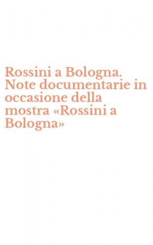 Rossini a Bologna. Note documentarie in occasione della mostra &laquo;Rossini a Bologna&raquo;
