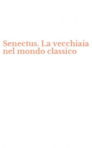 Senectus. La vecchiaia nel mondo classico